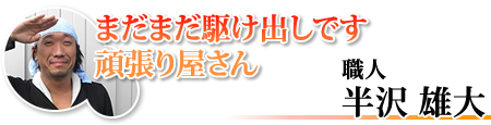 まだまだ駆け出しです頑張り屋さん 職人 半沢雄大