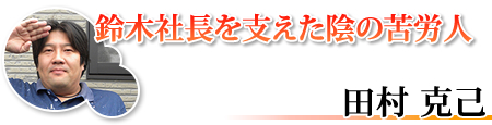 鈴木社長を支えた陰の苦労人 田村 克己